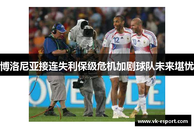 博洛尼亚接连失利保级危机加剧球队未来堪忧