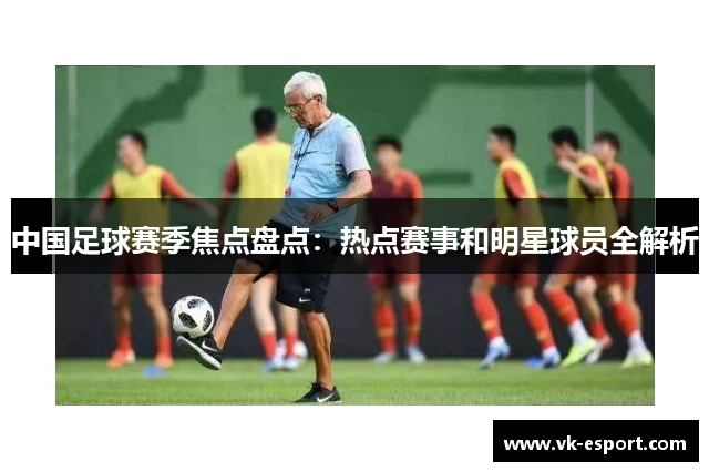 中国足球赛季焦点盘点：热点赛事和明星球员全解析
