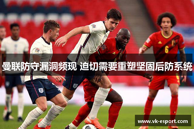 曼联防守漏洞频现 迫切需要重塑坚固后防系统