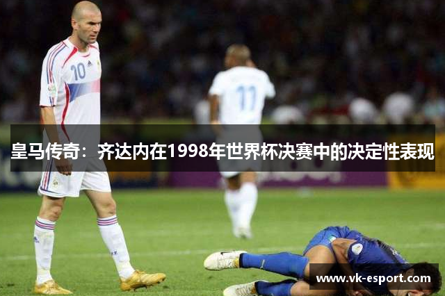 皇马传奇：齐达内在1998年世界杯决赛中的决定性表现