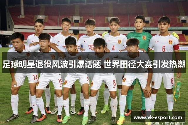 足球明星退役风波引爆话题 世界田径大赛引发热潮
