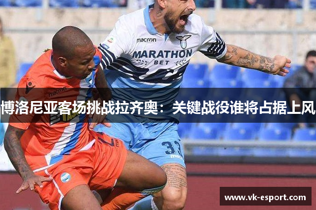 博洛尼亚客场挑战拉齐奥：关键战役谁将占据上风