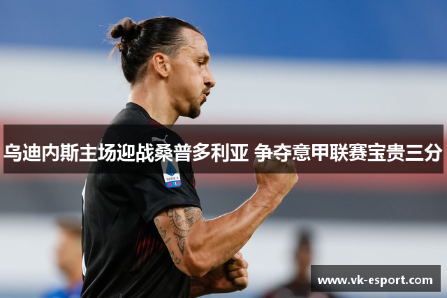 乌迪内斯主场迎战桑普多利亚 争夺意甲联赛宝贵三分