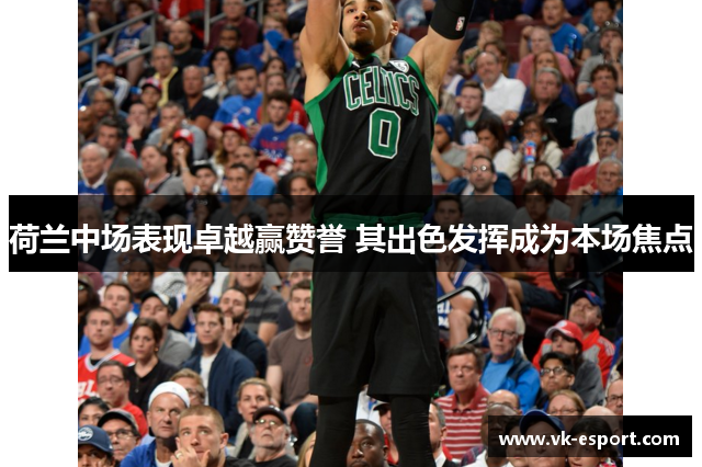 荷兰中场表现卓越赢赞誉 其出色发挥成为本场焦点