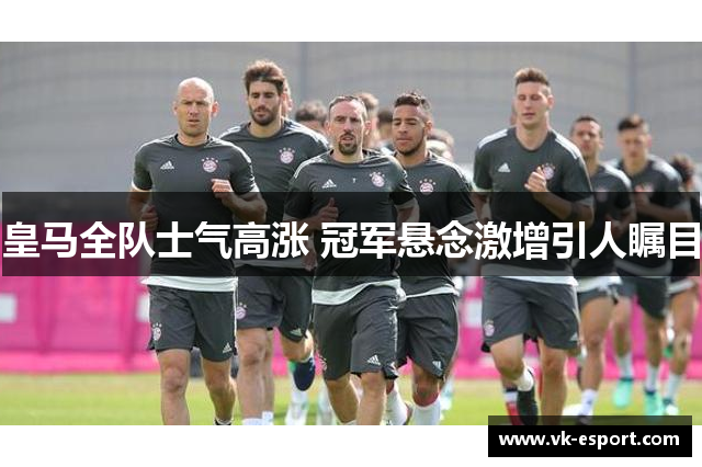 皇马全队士气高涨 冠军悬念激增引人瞩目