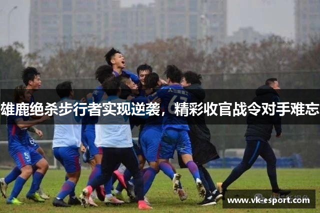 雄鹿绝杀步行者实现逆袭，精彩收官战令对手难忘