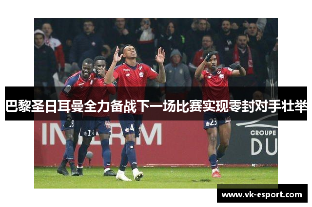 巴黎圣日耳曼全力备战下一场比赛实现零封对手壮举
