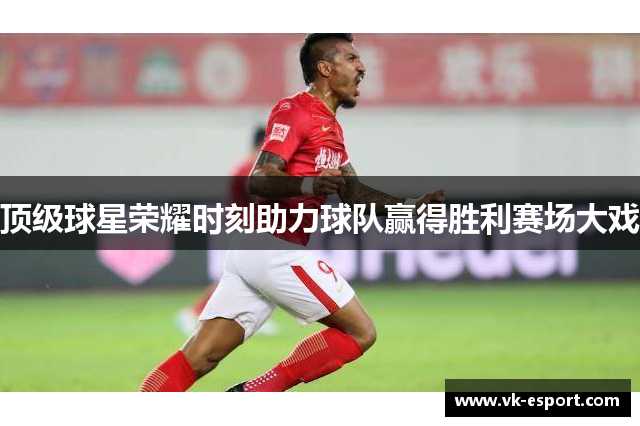 顶级球星荣耀时刻助力球队赢得胜利赛场大戏