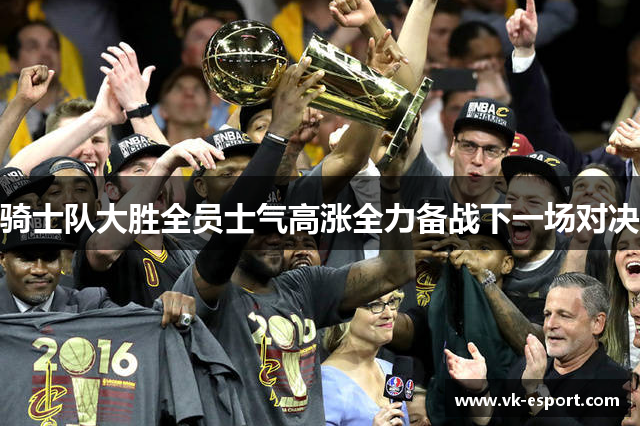 骑士队大胜全员士气高涨全力备战下一场对决