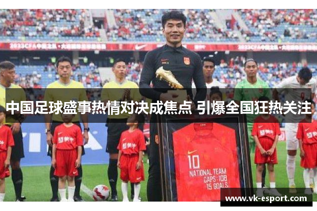 中国足球盛事热情对决成焦点 引爆全国狂热关注