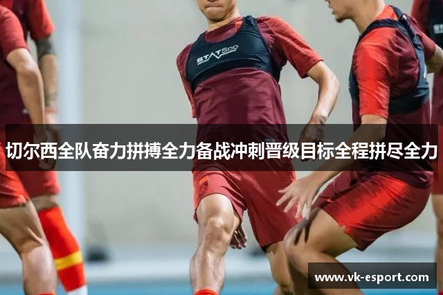 切尔西全队奋力拼搏全力备战冲刺晋级目标全程拼尽全力
