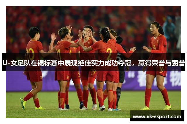 U-女足队在锦标赛中展现绝佳实力成功夺冠，赢得荣誉与赞誉