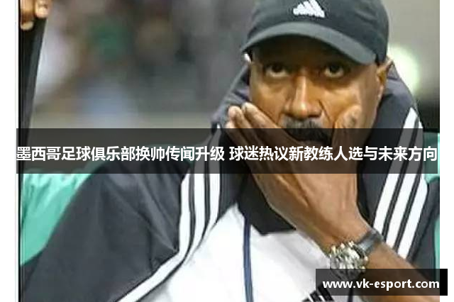 墨西哥足球俱乐部换帅传闻升级 球迷热议新教练人选与未来方向