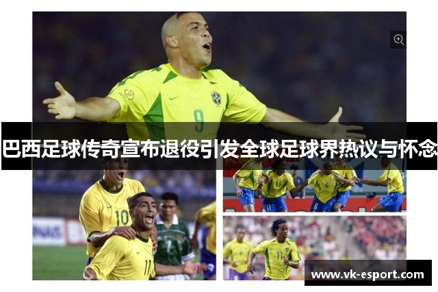 巴西足球传奇宣布退役引发全球足球界热议与怀念