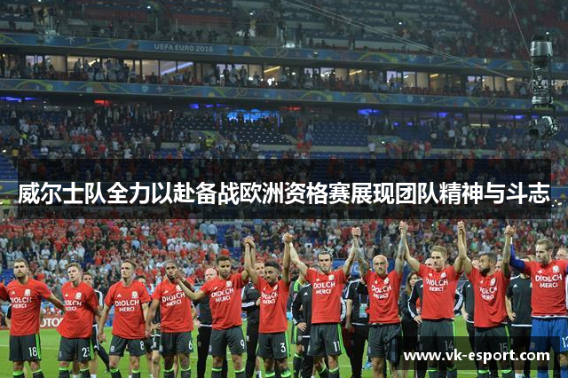 威尔士队全力以赴备战欧洲资格赛展现团队精神与斗志