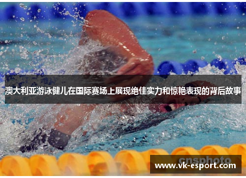 澳大利亚游泳健儿在国际赛场上展现绝佳实力和惊艳表现的背后故事