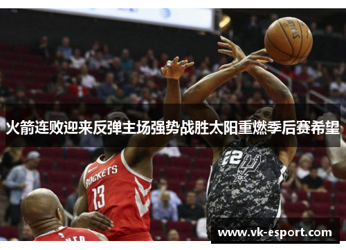 火箭连败迎来反弹主场强势战胜太阳重燃季后赛希望