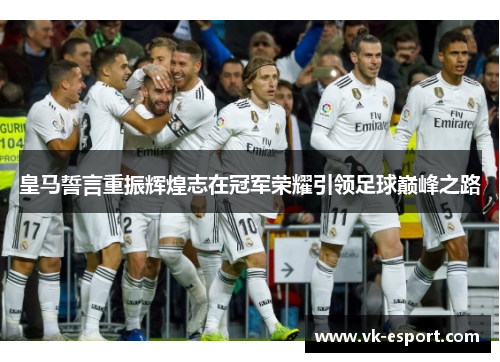 皇马誓言重振辉煌志在冠军荣耀引领足球巅峰之路