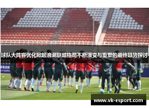 球队大阵容优化掀起浪潮联盟格局不断演变与重塑的最终趋势探讨