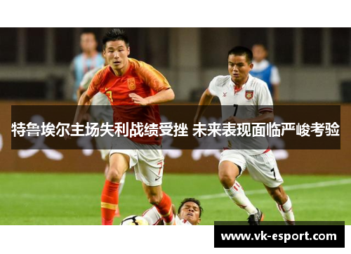 特鲁埃尔主场失利战绩受挫 未来表现面临严峻考验