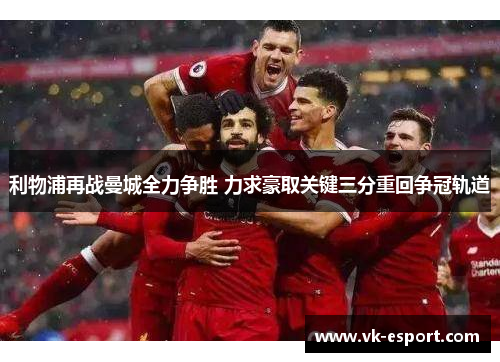 利物浦再战曼城全力争胜 力求豪取关键三分重回争冠轨道