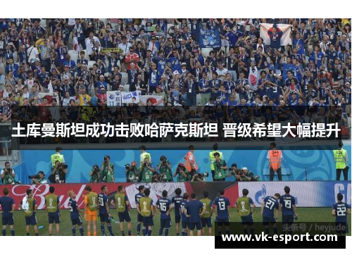 土库曼斯坦成功击败哈萨克斯坦 晋级希望大幅提升