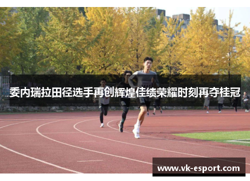 委内瑞拉田径选手再创辉煌佳绩荣耀时刻再夺桂冠
