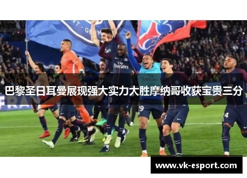 巴黎圣日耳曼展现强大实力大胜摩纳哥收获宝贵三分
