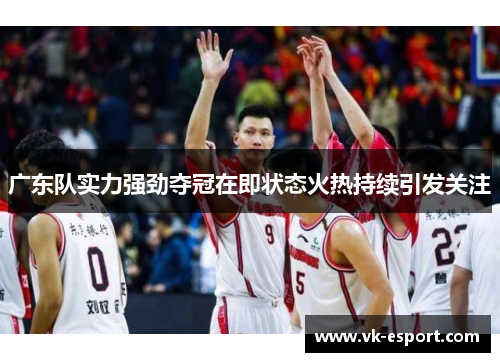 广东队实力强劲夺冠在即状态火热持续引发关注