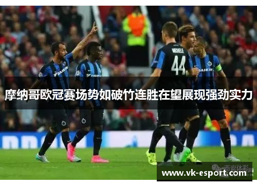 摩纳哥欧冠赛场势如破竹连胜在望展现强劲实力