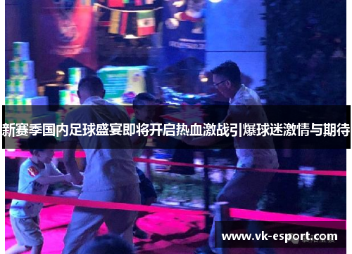 新赛季国内足球盛宴即将开启热血激战引爆球迷激情与期待