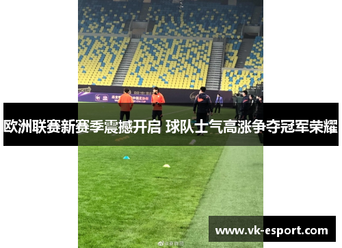 欧洲联赛新赛季震撼开启 球队士气高涨争夺冠军荣耀
