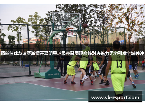 精彩篮球友谊赛激情开幕明星球员齐聚展现巅峰对决魅力无穷引发全城关注