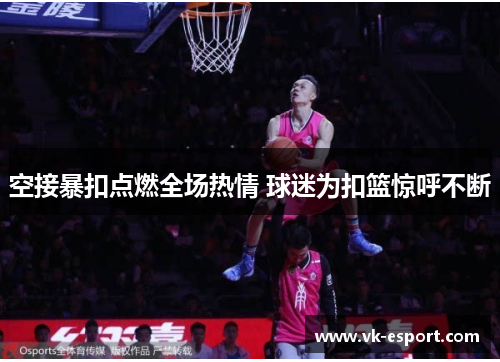 空接暴扣点燃全场热情 球迷为扣篮惊呼不断