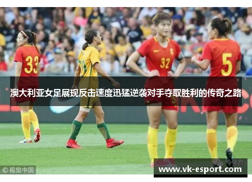 澳大利亚女足展现反击速度迅猛逆袭对手夺取胜利的传奇之路