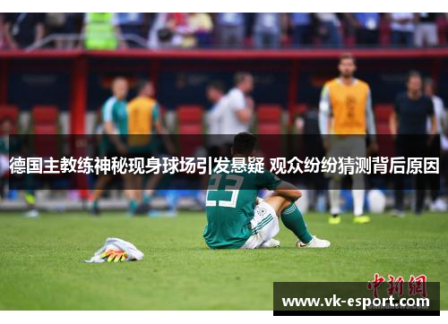 德国主教练神秘现身球场引发悬疑 观众纷纷猜测背后原因