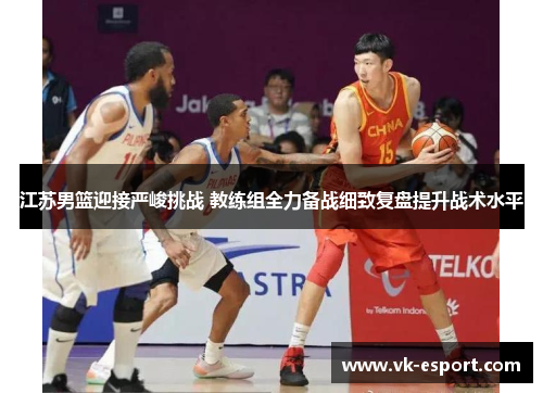江苏男篮迎接严峻挑战 教练组全力备战细致复盘提升战术水平