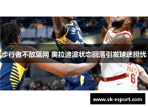 步行者不敌篮网 奥拉迪波状态回落引发球迷担忧