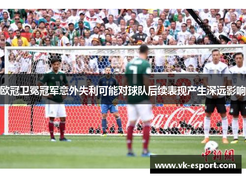欧冠卫冕冠军意外失利可能对球队后续表现产生深远影响