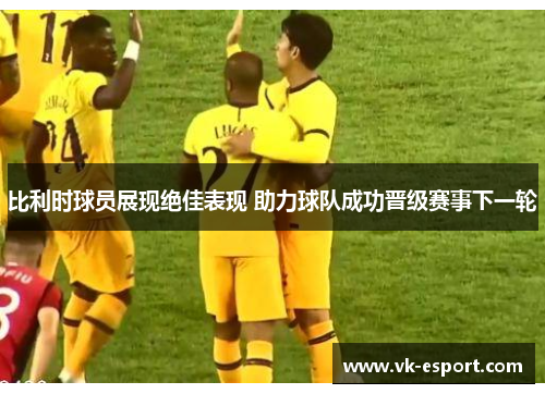 比利时球员展现绝佳表现 助力球队成功晋级赛事下一轮