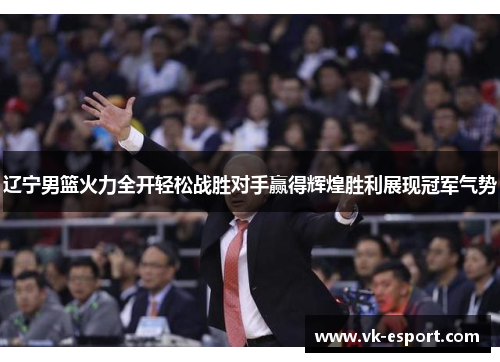 辽宁男篮火力全开轻松战胜对手赢得辉煌胜利展现冠军气势