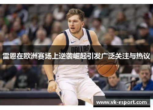 雷恩在欧洲赛场上逆袭崛起引发广泛关注与热议