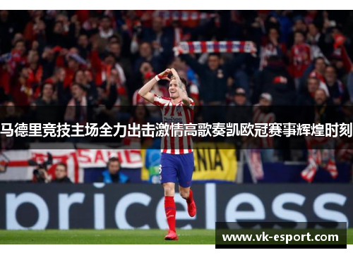 马德里竞技主场全力出击激情高歌奏凯欧冠赛事辉煌时刻