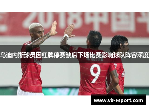 乌迪内斯球员因红牌停赛缺席下场比赛影响球队阵容深度