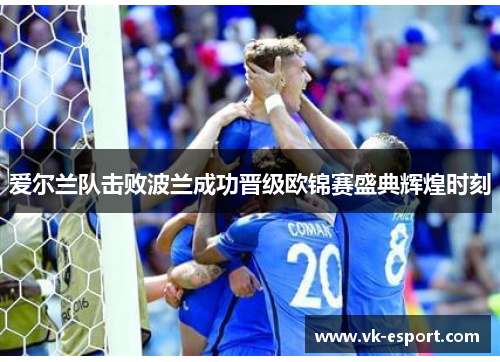 爱尔兰队击败波兰成功晋级欧锦赛盛典辉煌时刻