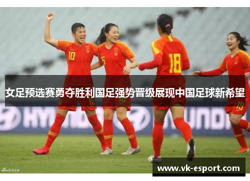 女足预选赛勇夺胜利国足强势晋级展现中国足球新希望