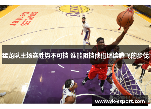 猛龙队主场连胜势不可挡 谁能阻挡他们继续腾飞的步伐