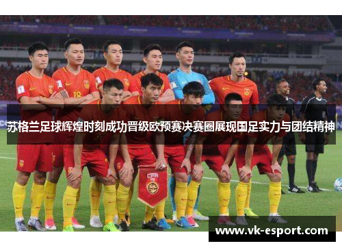 苏格兰足球辉煌时刻成功晋级欧预赛决赛圈展现国足实力与团结精神