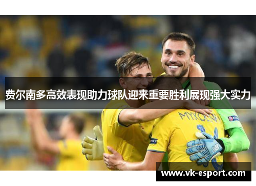 费尔南多高效表现助力球队迎来重要胜利展现强大实力