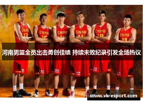 河南男篮全员出击勇创佳绩 持续未败纪录引发全场热议